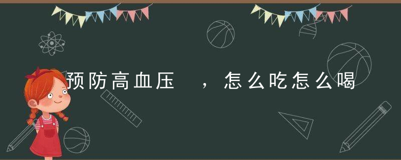 预防高血压 ，怎么吃怎么喝怎么动